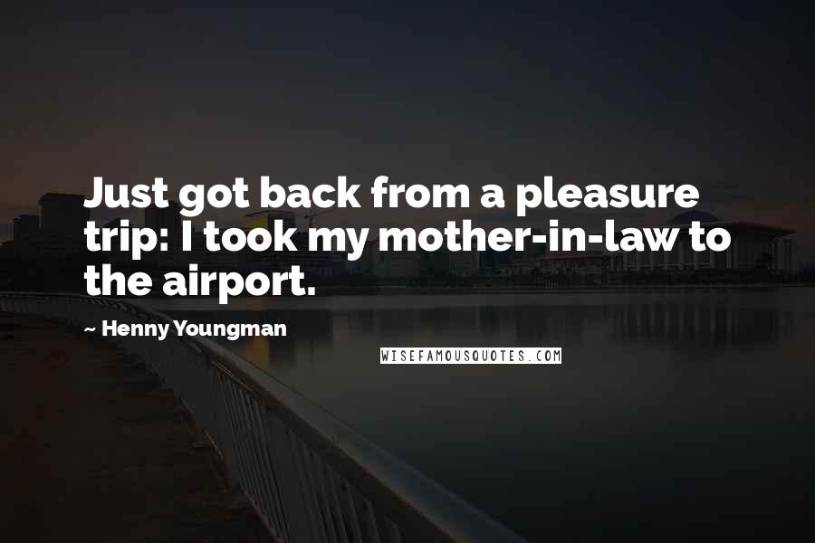 Henny Youngman Quotes: Just got back from a pleasure trip: I took my mother-in-law to the airport.