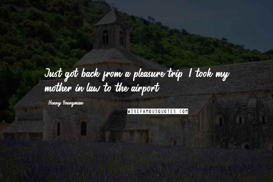 Henny Youngman Quotes: Just got back from a pleasure trip: I took my mother-in-law to the airport.