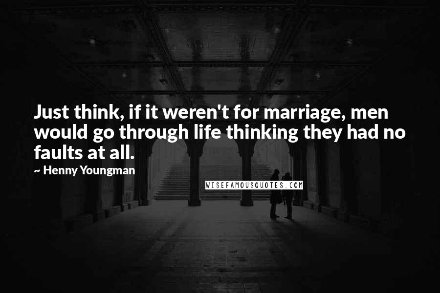Henny Youngman Quotes: Just think, if it weren't for marriage, men would go through life thinking they had no faults at all.