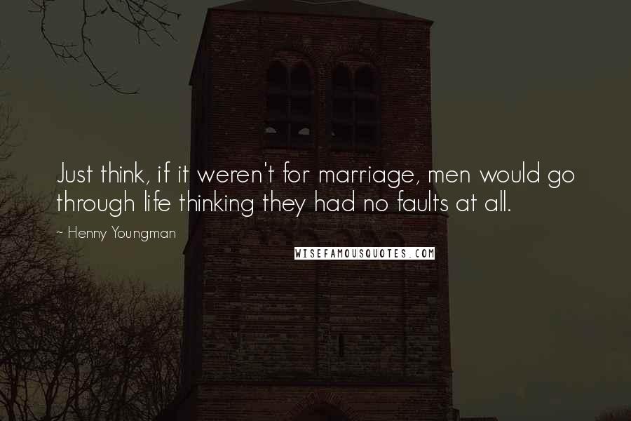 Henny Youngman Quotes: Just think, if it weren't for marriage, men would go through life thinking they had no faults at all.