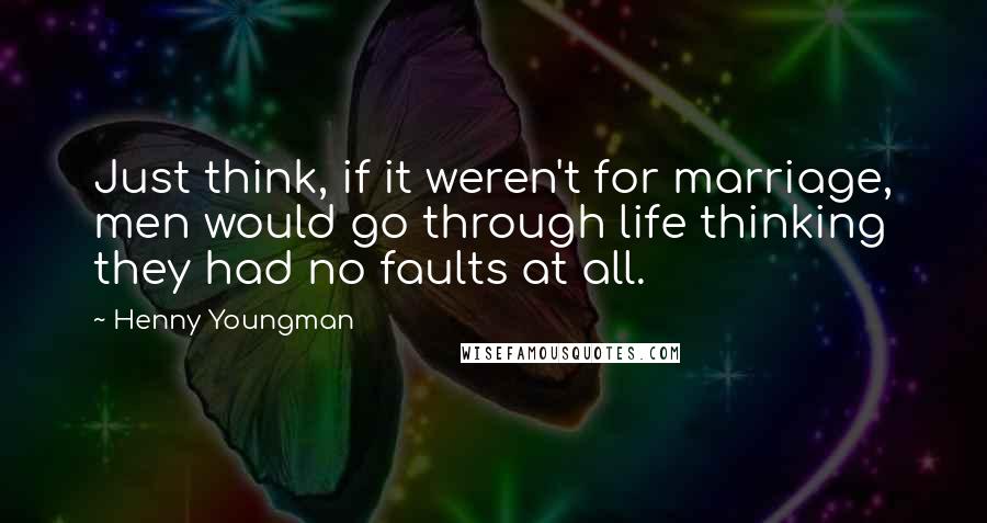 Henny Youngman Quotes: Just think, if it weren't for marriage, men would go through life thinking they had no faults at all.