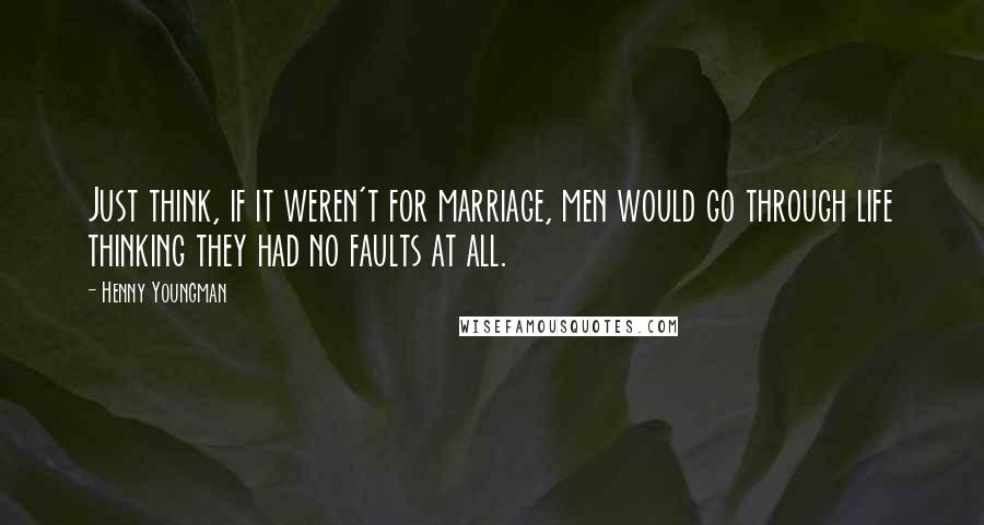Henny Youngman Quotes: Just think, if it weren't for marriage, men would go through life thinking they had no faults at all.