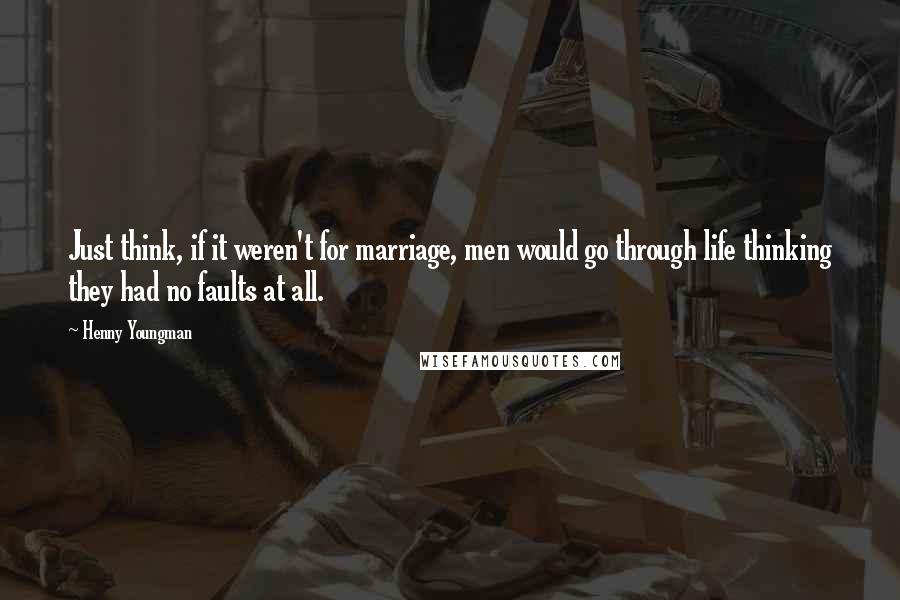 Henny Youngman Quotes: Just think, if it weren't for marriage, men would go through life thinking they had no faults at all.