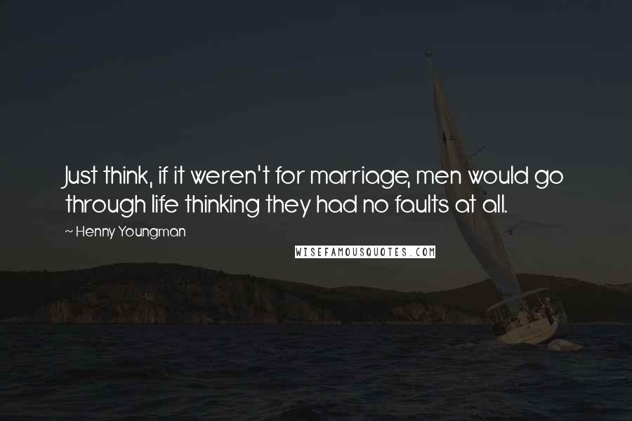 Henny Youngman Quotes: Just think, if it weren't for marriage, men would go through life thinking they had no faults at all.