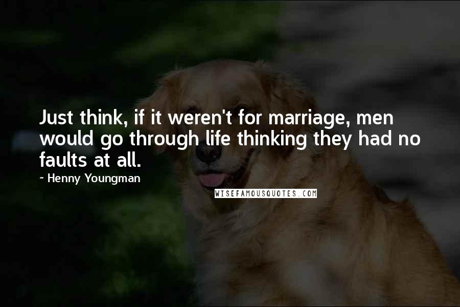 Henny Youngman Quotes: Just think, if it weren't for marriage, men would go through life thinking they had no faults at all.