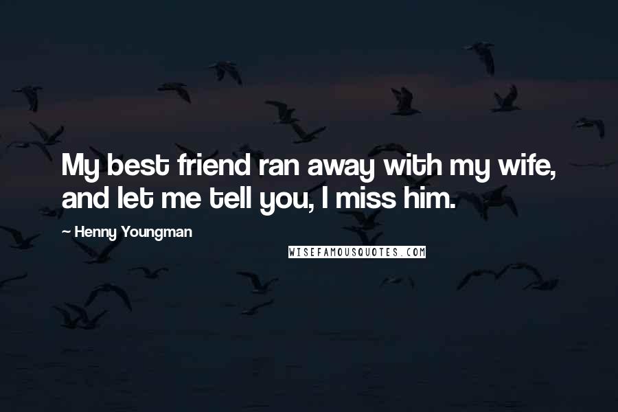 Henny Youngman Quotes: My best friend ran away with my wife, and let me tell you, I miss him.