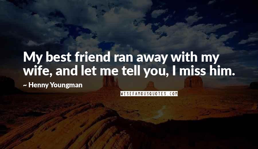 Henny Youngman Quotes: My best friend ran away with my wife, and let me tell you, I miss him.