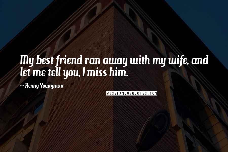 Henny Youngman Quotes: My best friend ran away with my wife, and let me tell you, I miss him.