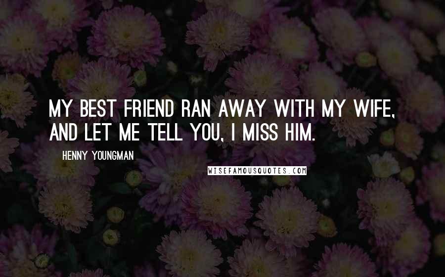 Henny Youngman Quotes: My best friend ran away with my wife, and let me tell you, I miss him.