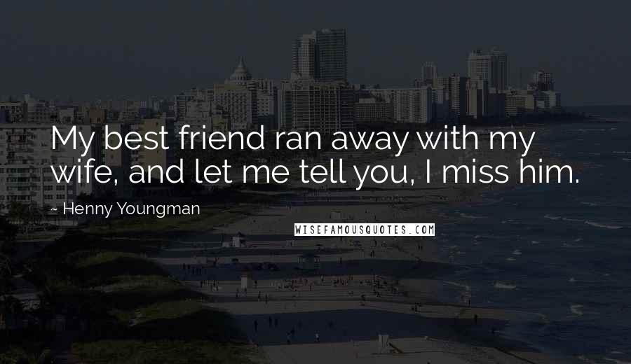 Henny Youngman Quotes: My best friend ran away with my wife, and let me tell you, I miss him.