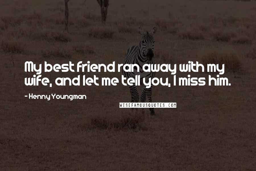 Henny Youngman Quotes: My best friend ran away with my wife, and let me tell you, I miss him.