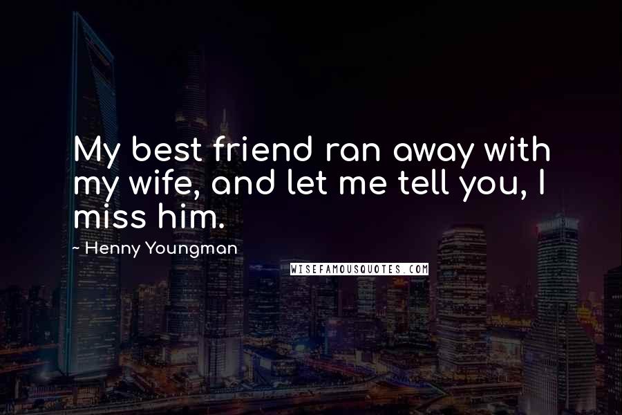 Henny Youngman Quotes: My best friend ran away with my wife, and let me tell you, I miss him.