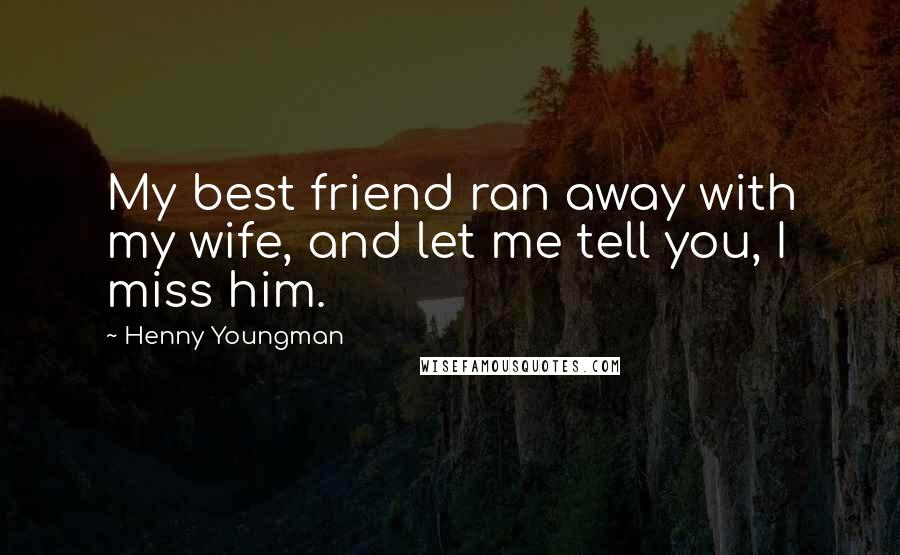 Henny Youngman Quotes: My best friend ran away with my wife, and let me tell you, I miss him.