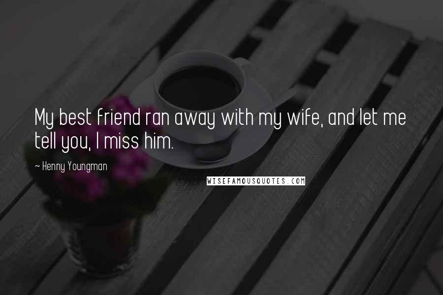 Henny Youngman Quotes: My best friend ran away with my wife, and let me tell you, I miss him.