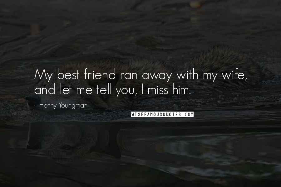 Henny Youngman Quotes: My best friend ran away with my wife, and let me tell you, I miss him.