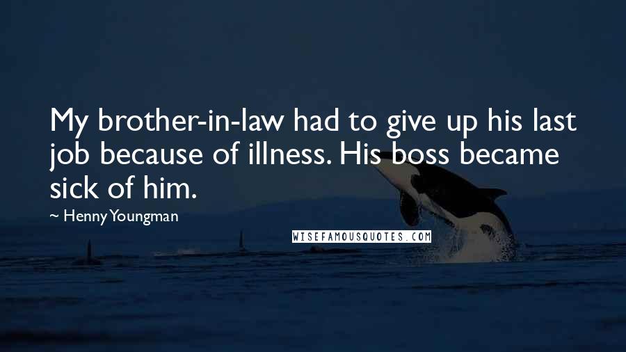 Henny Youngman Quotes: My brother-in-law had to give up his last job because of illness. His boss became sick of him.