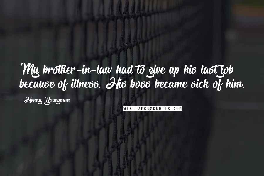 Henny Youngman Quotes: My brother-in-law had to give up his last job because of illness. His boss became sick of him.