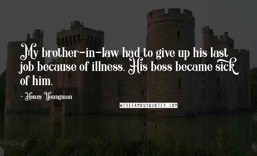 Henny Youngman Quotes: My brother-in-law had to give up his last job because of illness. His boss became sick of him.