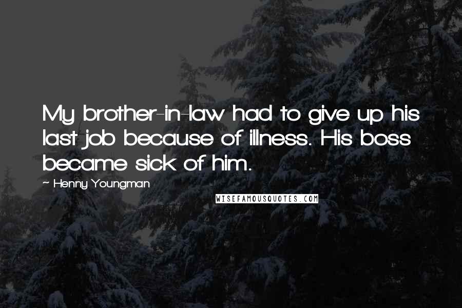 Henny Youngman Quotes: My brother-in-law had to give up his last job because of illness. His boss became sick of him.