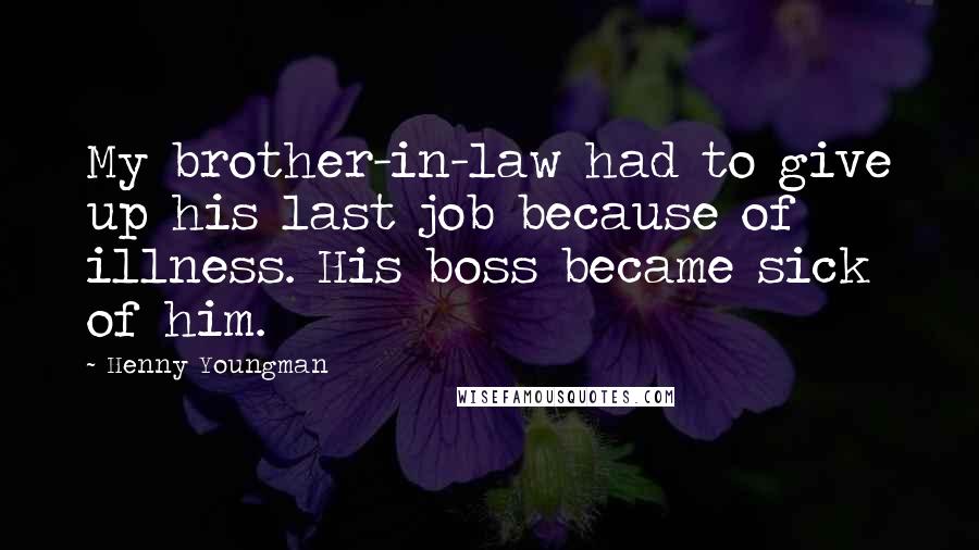 Henny Youngman Quotes: My brother-in-law had to give up his last job because of illness. His boss became sick of him.