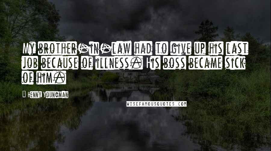 Henny Youngman Quotes: My brother-in-law had to give up his last job because of illness. His boss became sick of him.