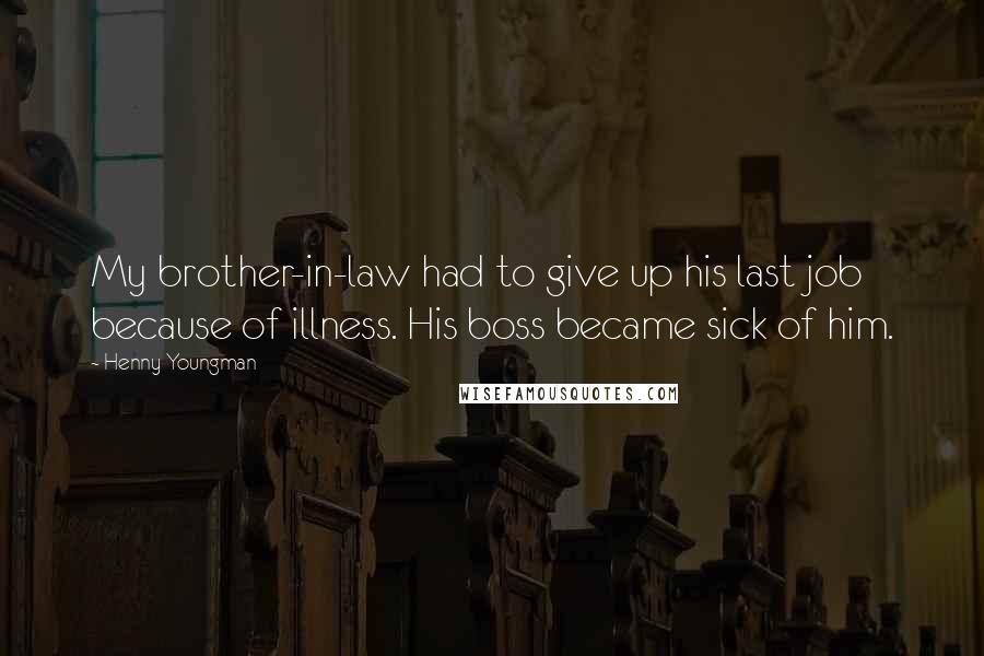 Henny Youngman Quotes: My brother-in-law had to give up his last job because of illness. His boss became sick of him.