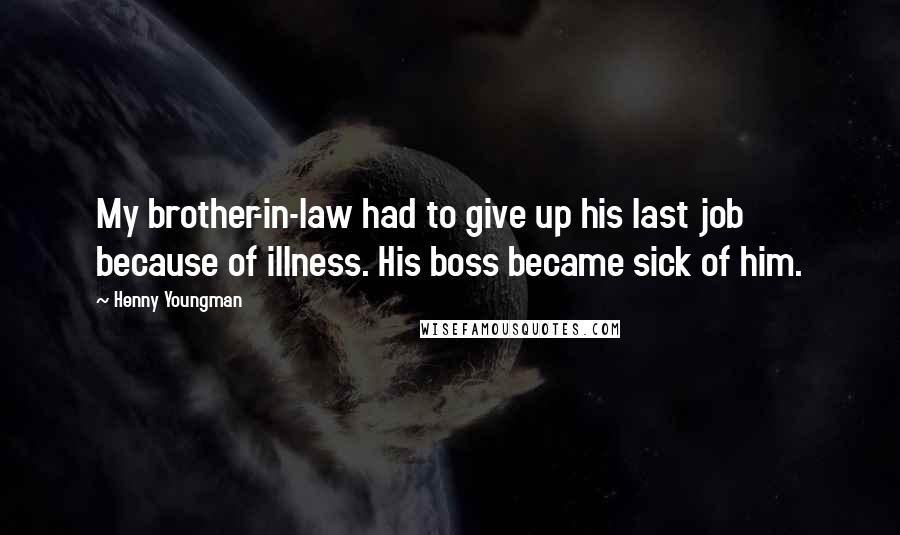 Henny Youngman Quotes: My brother-in-law had to give up his last job because of illness. His boss became sick of him.