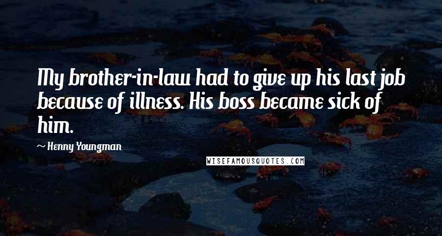 Henny Youngman Quotes: My brother-in-law had to give up his last job because of illness. His boss became sick of him.