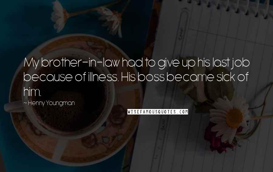 Henny Youngman Quotes: My brother-in-law had to give up his last job because of illness. His boss became sick of him.