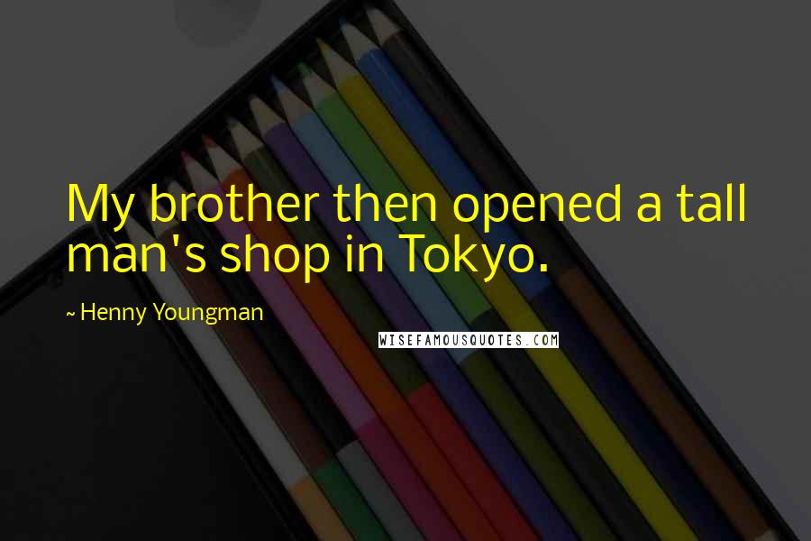 Henny Youngman Quotes: My brother then opened a tall man's shop in Tokyo.