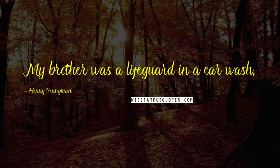 Henny Youngman Quotes: My brother was a lifeguard in a car wash.