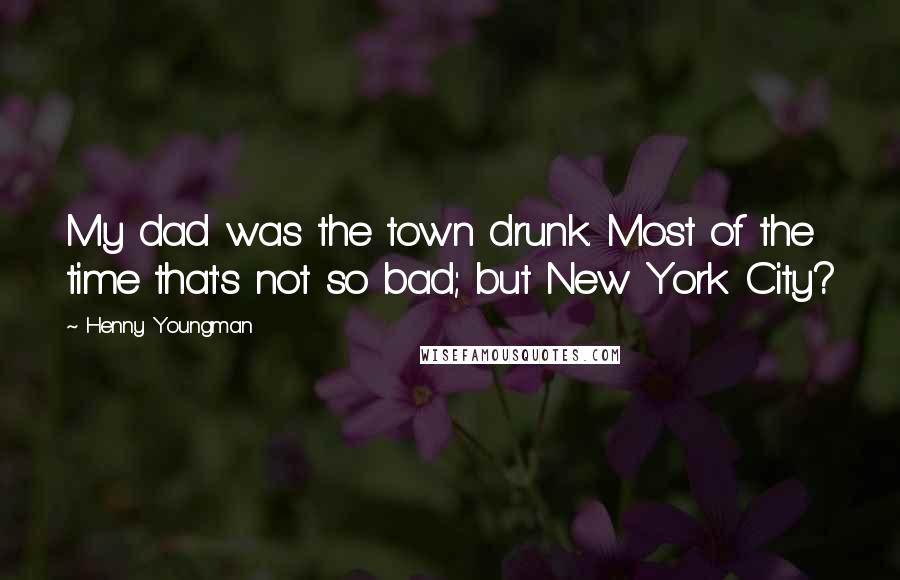 Henny Youngman Quotes: My dad was the town drunk. Most of the time that's not so bad; but New York City?