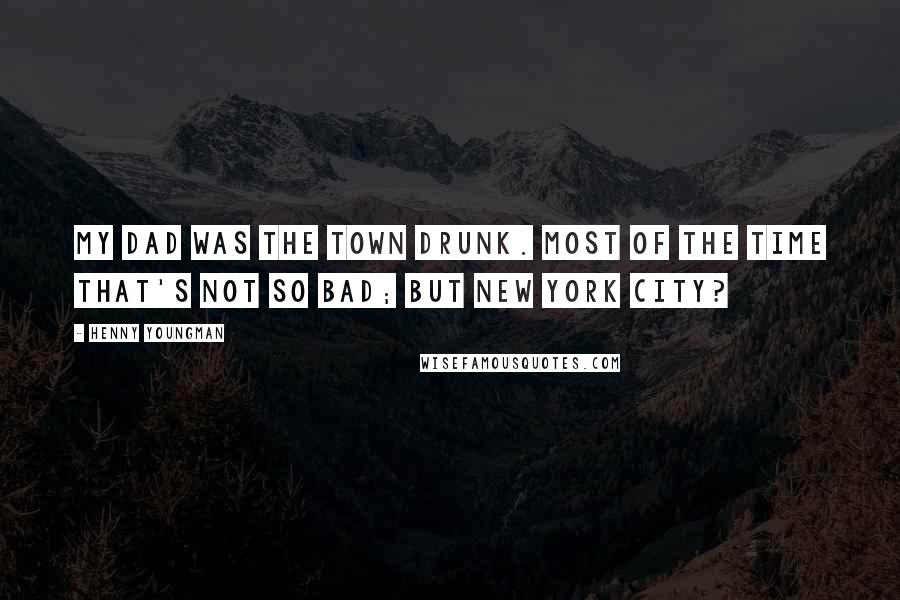 Henny Youngman Quotes: My dad was the town drunk. Most of the time that's not so bad; but New York City?