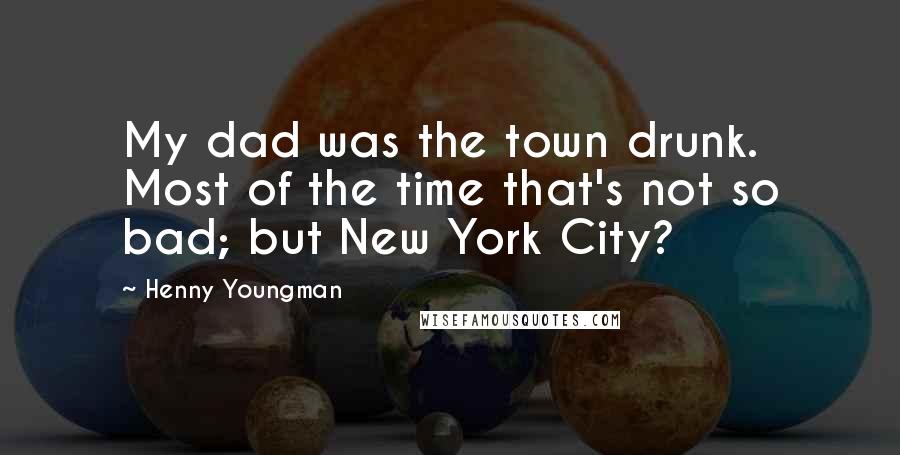 Henny Youngman Quotes: My dad was the town drunk. Most of the time that's not so bad; but New York City?