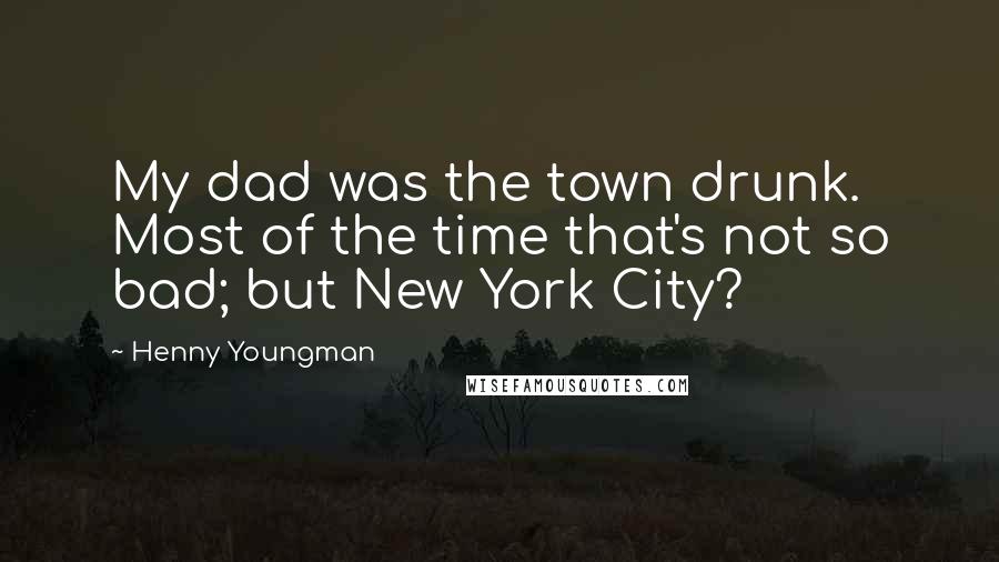 Henny Youngman Quotes: My dad was the town drunk. Most of the time that's not so bad; but New York City?