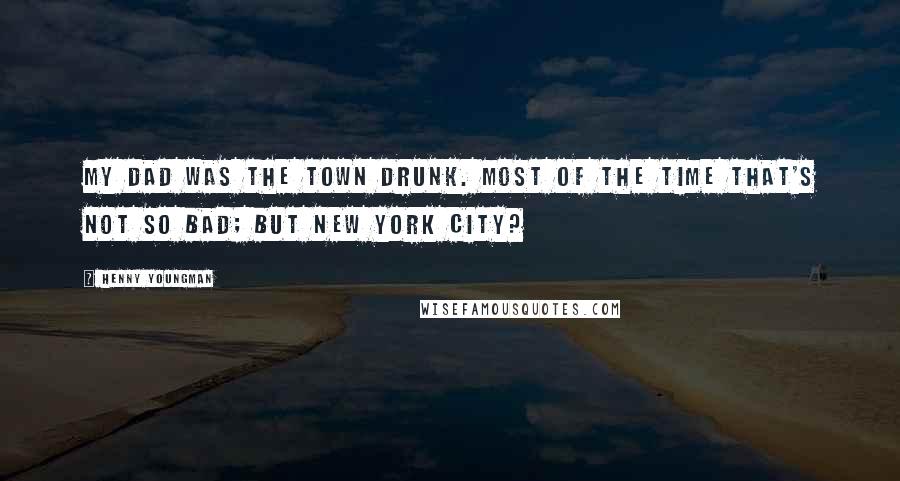 Henny Youngman Quotes: My dad was the town drunk. Most of the time that's not so bad; but New York City?