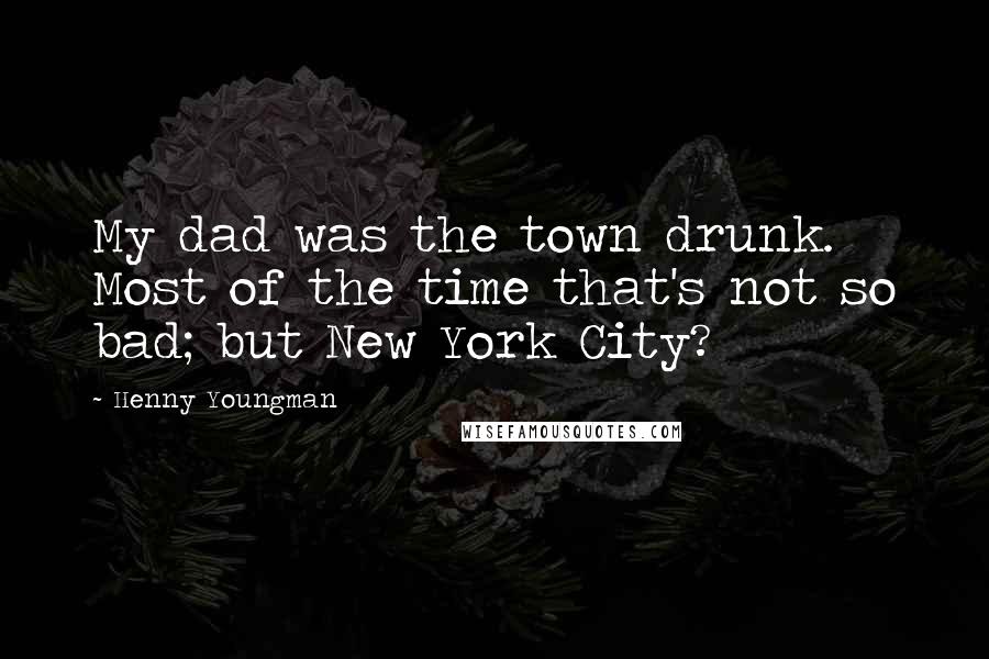 Henny Youngman Quotes: My dad was the town drunk. Most of the time that's not so bad; but New York City?