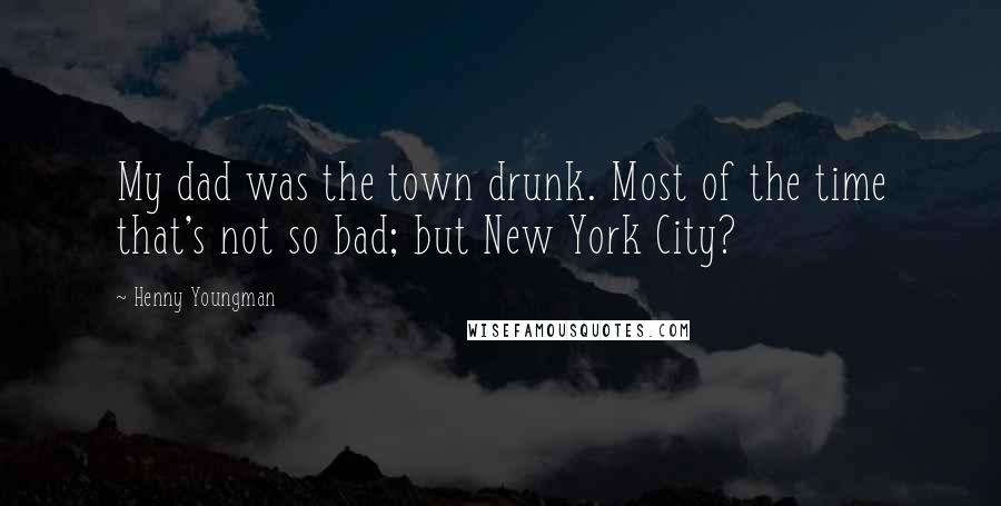 Henny Youngman Quotes: My dad was the town drunk. Most of the time that's not so bad; but New York City?