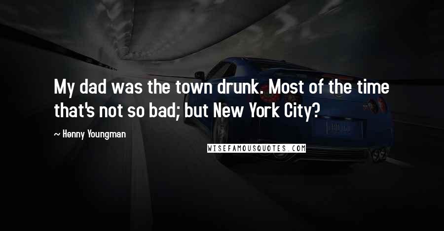 Henny Youngman Quotes: My dad was the town drunk. Most of the time that's not so bad; but New York City?