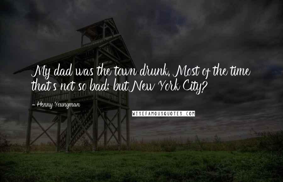Henny Youngman Quotes: My dad was the town drunk. Most of the time that's not so bad; but New York City?