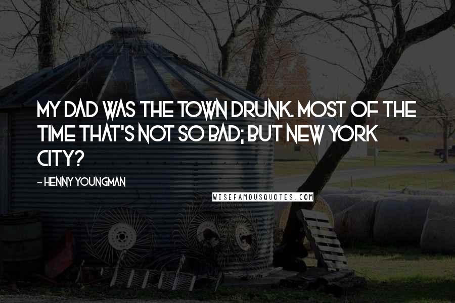 Henny Youngman Quotes: My dad was the town drunk. Most of the time that's not so bad; but New York City?