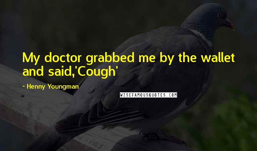Henny Youngman Quotes: My doctor grabbed me by the wallet and said,'Cough'