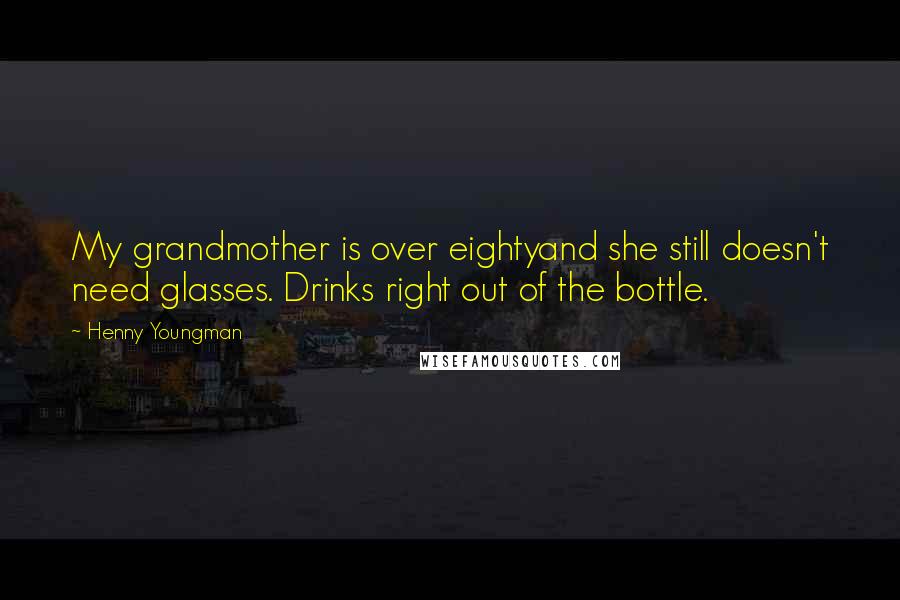 Henny Youngman Quotes: My grandmother is over eightyand she still doesn't need glasses. Drinks right out of the bottle.