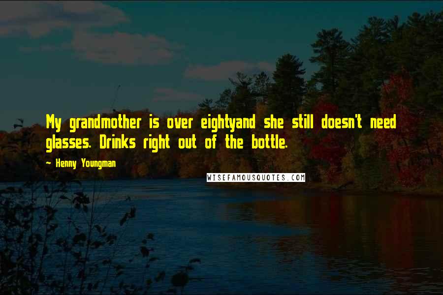 Henny Youngman Quotes: My grandmother is over eightyand she still doesn't need glasses. Drinks right out of the bottle.