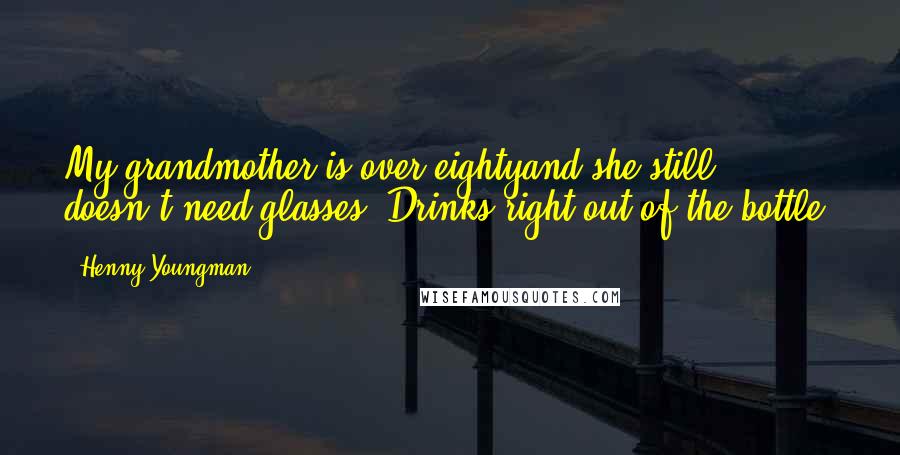 Henny Youngman Quotes: My grandmother is over eightyand she still doesn't need glasses. Drinks right out of the bottle.