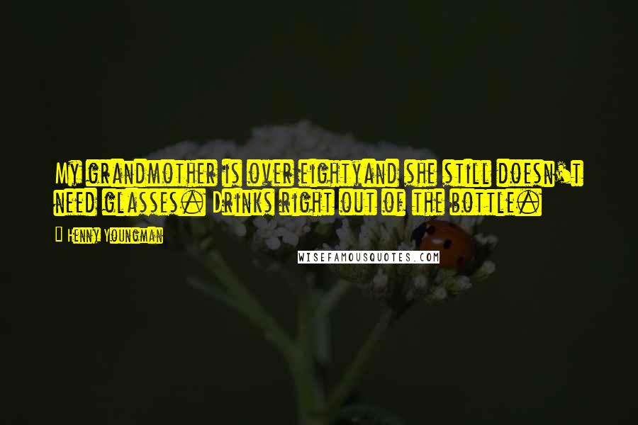 Henny Youngman Quotes: My grandmother is over eightyand she still doesn't need glasses. Drinks right out of the bottle.