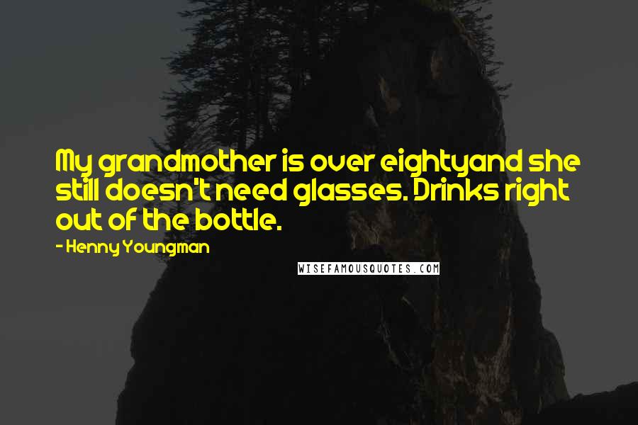 Henny Youngman Quotes: My grandmother is over eightyand she still doesn't need glasses. Drinks right out of the bottle.