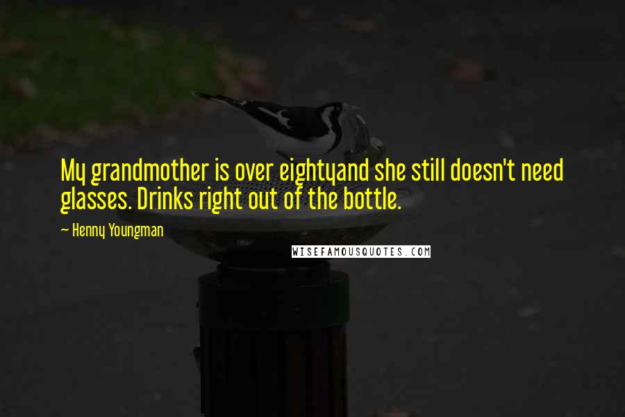 Henny Youngman Quotes: My grandmother is over eightyand she still doesn't need glasses. Drinks right out of the bottle.