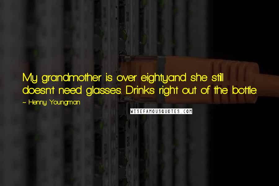 Henny Youngman Quotes: My grandmother is over eightyand she still doesn't need glasses. Drinks right out of the bottle.