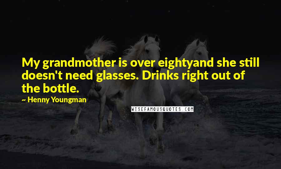 Henny Youngman Quotes: My grandmother is over eightyand she still doesn't need glasses. Drinks right out of the bottle.